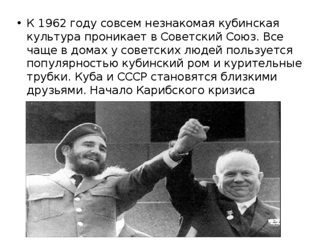 К 1962 году совсем незнакомая кубинская культура проникает в Советский Союз. Все чаще в домах у советских людей пользуется популярностью кубинский ром и курительные трубки. Куба и СССР становятся близкими друзьями. Начало Карибского кризиса     
