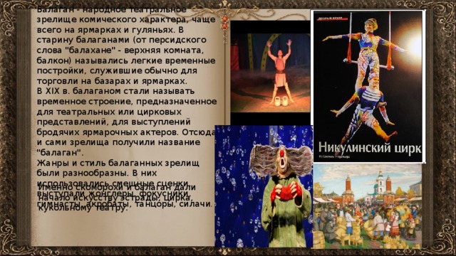 Балаган - народное театральное зрелище комического характера, чаще всего на ярмарках и гуляньях. В старину балаганами (от персидского слова 