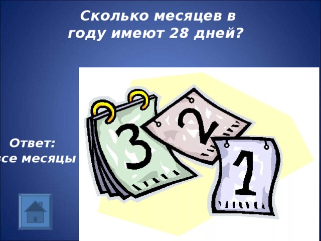 Сколько месяцев в году имеют 28 дней?    Ответ: все месяцы 