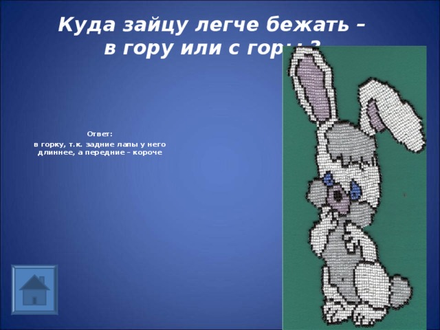  Куда зайцу легче бежать – в гору или с горы ? Ответ: в горку, т.к. задние лапы у него длиннее, а передние – короче 