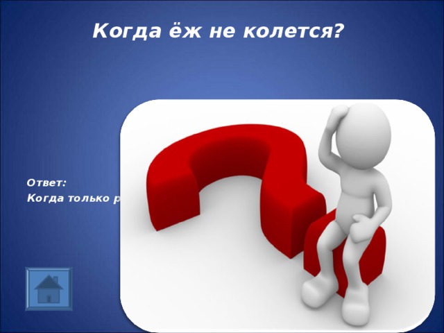 Когда ёж не колется? Ответ: Когда только родится 