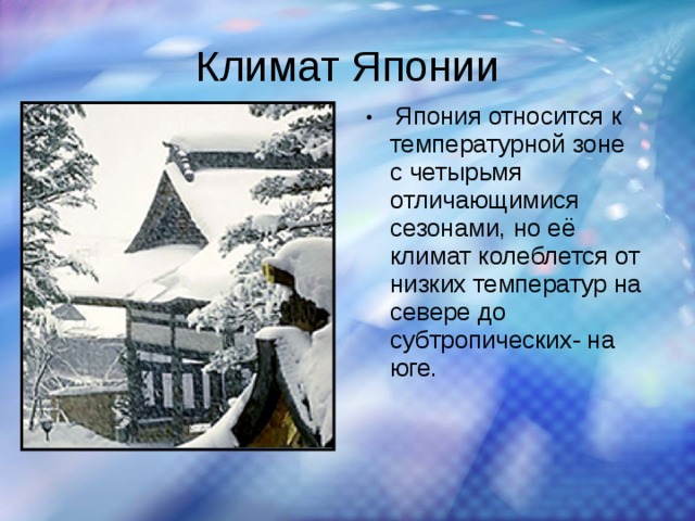 Климат Японии  Япония относится к температурной зоне с четырьмя отличающимися сезонами, но её климат колеблется от низких температур на севере до субтропических- на юге. 