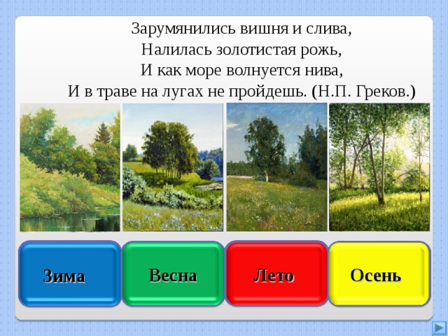 Зарумянились вишня и слива, Налилась золотистая рожь, И как море волнуется нива, И в траве на лугах не пройдешь. (Н.П. Греков.) Увы, неверно Правильно Осень  Лето  Подумай ещё Подумай хорошо Весна Зима  