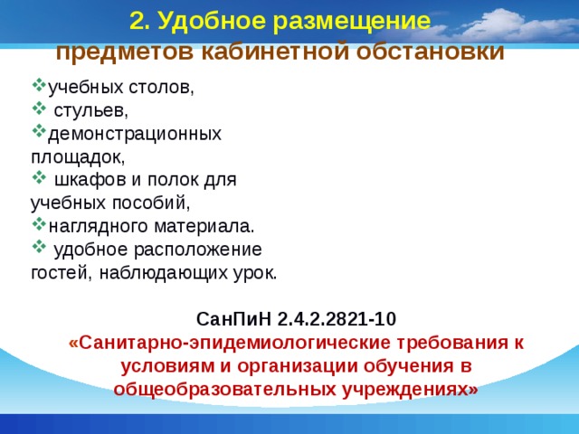 2. Удобное размещение  предметов кабинетной обстановки учебных столов,  стульев, демонстрационных площадок,  шкафов и полок для учебных пособий, наглядного материала.  удобное расположение гостей, наблюдающих урок.   СанПиН 2.4.2.2821-10 « Санитарно-эпидемиологические требования к условиям и организации обучения в общеобразовательных учреждениях» 