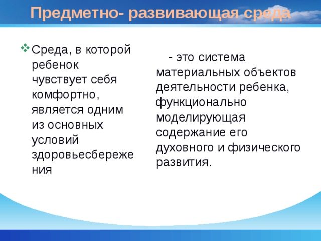 Предметно- развивающая среда Среда, в которой ребенок чувствует себя комфортно, является одним из основных условий здоровьесбережения - это система материальных объектов деятельности ребенка, функционально моделирующая содержание его духовного и физического развития. 