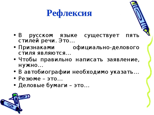 Рефлексия В русском языке существует пять стилей речи. Это… Признаками официально-делового стиля являются… Чтобы правильно написать заявление, нужно… В автобиографии необходимо указать… Резюме – это… Деловые бумаги – это… 