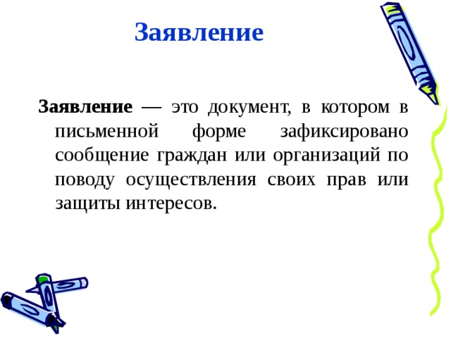 Заявление Заявление — это документ, в котором в письменной форме зафиксировано сообщение граждан или организаций по поводу осуществления своих прав или защиты интересов. 
