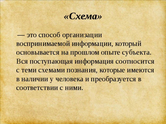 «Схема» — это способ организации воспринимаемой информации, который основывается на прошлом опыте субъекта. Вся поступающая информация соотносится с теми схемами познания, которые имеются в наличии у человека и преобразуется в соответствии с ними. 