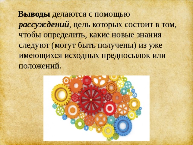  Выводы делаются с помощью рассуждений , цель которых состоит в том, чтобы определить, какие новые знания следуют (могут быть получены) из уже имеющихся исходных предпосылок или положений. 