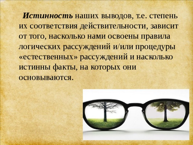  Истинность наших выводов, т.е. степень их соответствия действительности, зависит от того, насколько нами освоены правила логических рассуждений и/или процедуры «естественных» рассуждений и насколько истинны факты, на которых они основываются. 