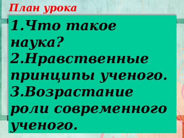 План урока 1.Что такое наука? 2.Нравственные принципы ученого. 3.Возрастание роли современного ученого.