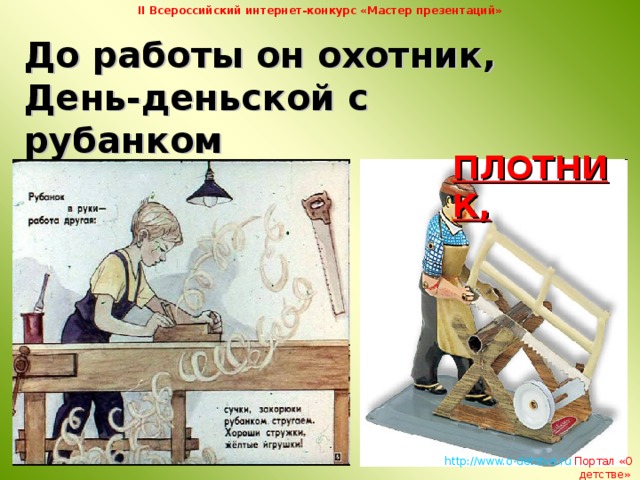 II Всероссийский интернет-конкурс «Мастер презентаций» До работы он охотник,  День-деньской с рубанком  ПЛОТНИК,   http://www.o-detstve.ru   Портал «О детстве»  