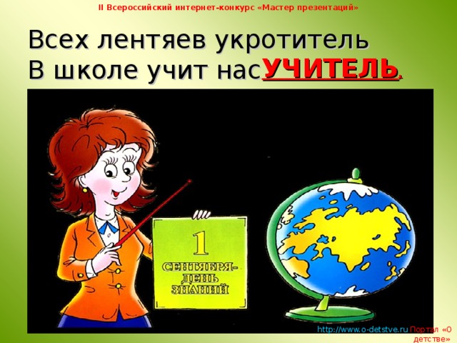 II Всероссийский интернет-конкурс «Мастер презентаций» Всех лентяев укротитель  В школе учит нас  УЧИТЕЛЬ ,   http://www.o-detstve.ru   Портал «О детстве»  