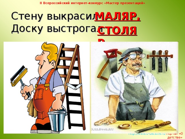 II Всероссийский интернет-конкурс «Мастер презентаций» Стену выкрасил  Доску выстрогал МАЛЯР, СТОЛЯР,   http://www.o-detstve.ru   Портал «О детстве»  