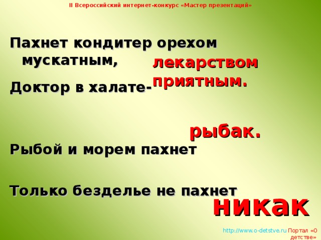 II Всероссийский интернет-конкурс «Мастер презентаций» Пахнет кондитер орехом мускатным,  Доктор в халате-   Рыбой и морем пахнет  Только безделье не пахнет  лекарством  приятным. рыбак.  никак.   http://www.o-detstve.ru   Портал «О детстве»  