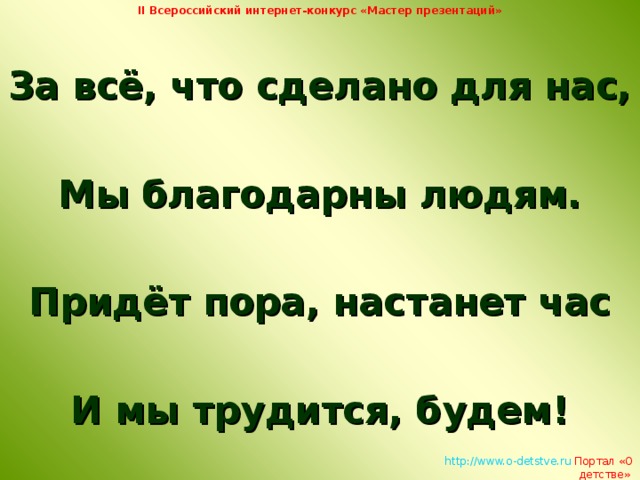 II Всероссийский интернет-конкурс «Мастер презентаций» За всё, что сделано для нас,  Мы благодарны людям.  Придёт пора, настанет час  И мы трудится, будем!   http://www.o-detstve.ru   Портал «О детстве»  