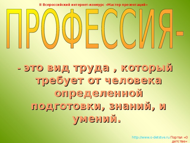 II Всероссийский интернет-конкурс «Мастер презентаций» - это вид труда , который требует от человека определенной подготовки, знаний, и умений.   http://www.o-detstve.ru   Портал «О детстве»  