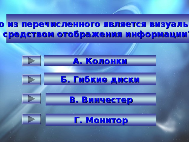 Что из перечисленного является визуальным средством отображения информации? Какая из этих величин - из области информатики?  А. Колонки  Б. Гибкие диски   В. Винчестер  Г. Монитор