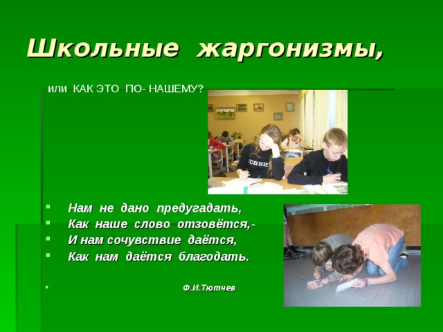 Школьные жаргонизмы, или КАК ЭТО ПО- НАШЕМУ?  Нам не дано предугадать,  Как наше слово отзовётся,-  И нам сочувствие даётся,  Как нам даётся благодать.   Ф.И.Тютчев 