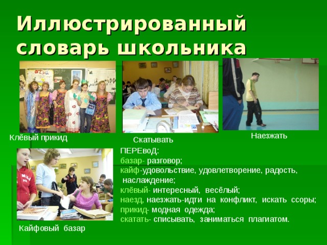 Иллюстрированный словарь школьника Наезжать Клёвый прикид Скатывать ПЕРЕвоД: базар- разговор; кайф -удовольствие, удовлетворение, радость,  наслаждение; клёвый- интересный, весёлый; наезд, наезжать-идти на конфликт, искать ссоры; прикид - модная одежда; скатать - списывать, заниматься плагиатом. Кайфовый базар 