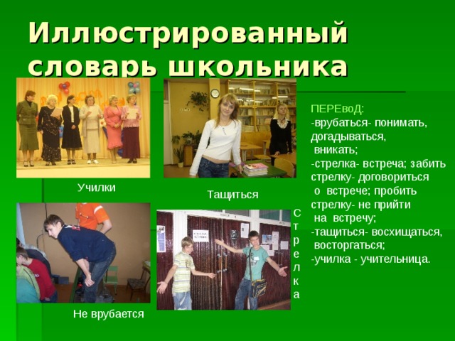 Иллюстрированный словарь школьника ПЕРЕвоД: -врубаться- понимать, догадываться,  вникать; -стрелка- встреча; забить стрелку- договориться  о встрече; пробить стрелку- не прийти  на встречу; -тащиться- восхищаться,  восторгаться; -училка - учительница. Училки Тащиться Стрелка Не врубается 