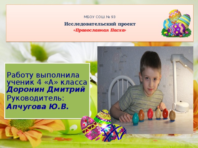   МБОУ СОШ № 93   Исследовательский проект  « Православная Пасха »    Работу выполнила  ученик 4 «А» класса  Доронин Дмитрий Руководитель: Апчугова Ю.В.   