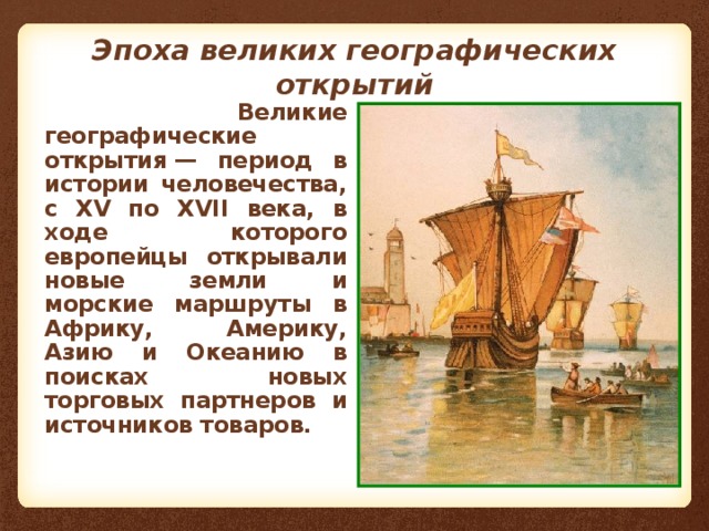 Эпоха великих географических открытий  Великие географические открытия — период в истории человечества, с XV по XVII века, в ходе которого европейцы открывали новые земли и морские маршруты в Африку, Америку, Азию и Океанию в поисках новых торговых партнеров и источников товаров.  