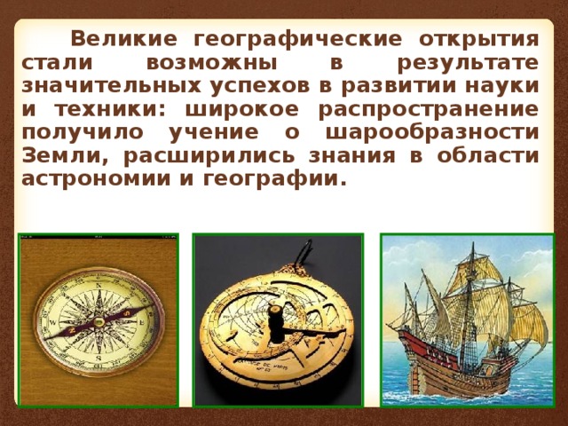  Великие географические открытия стали возможны в результате значительных успехов в развитии науки и техники: широкое распространение получило учение о шарообразности Земли, расширились знания в области астрономии и географии. 