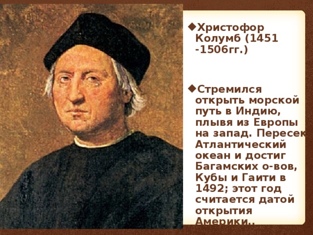  Христофор Колумб (1451 -1506гг.)  Стремился открыть морской путь в Индию, плывя из Европы на запад. Пересек Атлантический океан и достиг Багамских о-вов, Кубы и Гаити в 1492; этот год считается датой открытия Америки.. 