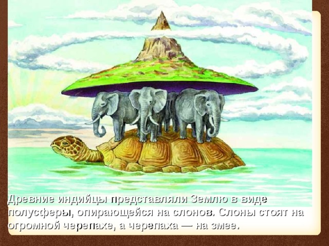 Древние индийцы представляли Землю в виде полусферы, опирающейся на слонов. Слоны стоят на огромной черепахе, а черепаха — на змее. 