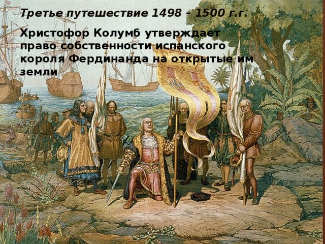 Третье путешествие 1498 – 1500 г.г. Христофор Колумб утверждает право собственности испанского короля Фердинанда на открытые им земли 