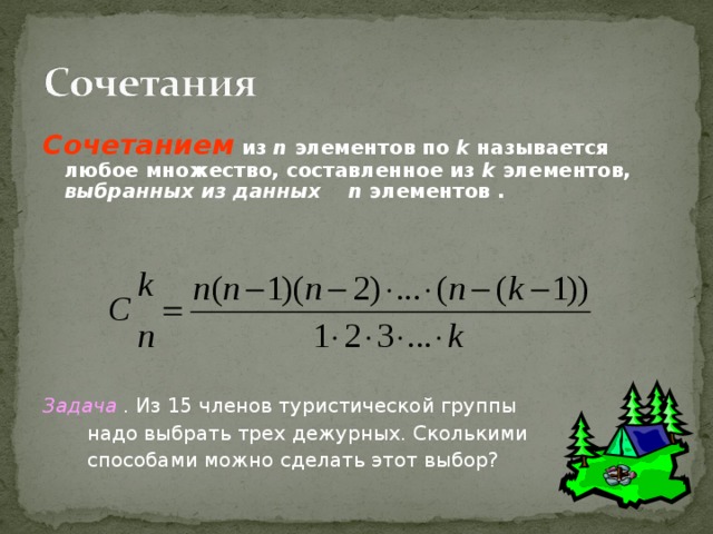 Сочетанием из n  элементов по k называется любое множество, составленное из k  элементов, выбранных из данных n  элементов .        Задача . Из 15 членов туристической группы   надо выбрать трех дежурных. Сколькими  способами можно сделать этот выбор?   