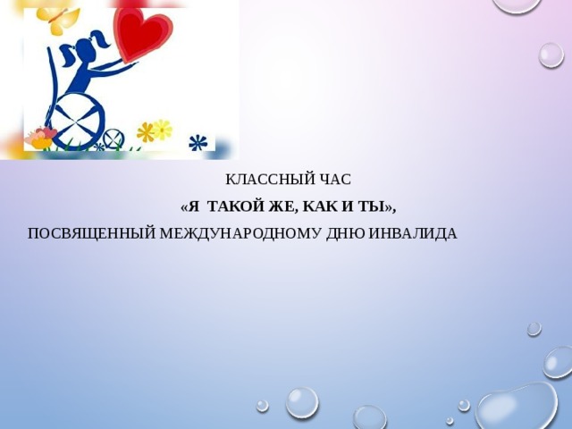 Классный час «Я ТАКОЙ ЖЕ, КАК И ТЫ»,  посвященный Международному Дню инвалида 