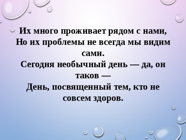 Их много проживает рядом с нами,  Но их проблемы не всегда мы видим сами.  Сегодня необычный день — да, он таков —  День, посвященный тем, кто не совсем здоров. 