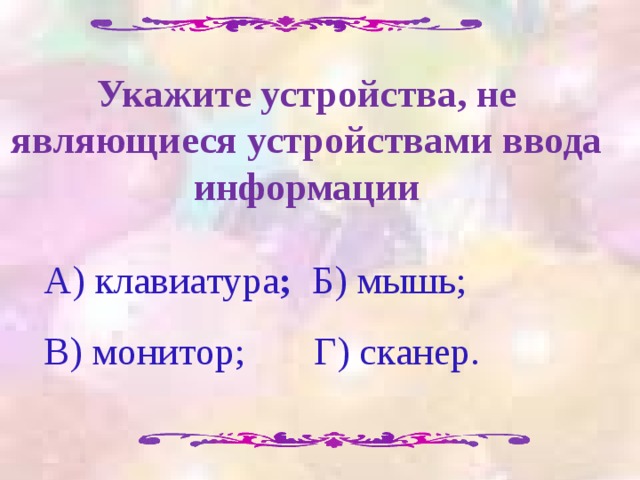 Укажите устройства, не являющиеся устройствами ввода информации А) клавиатура ; Б) мышь; В) монитор;  Г) сканер. 