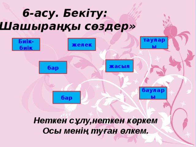  6-асу. Бекіту: «Шашыраңқы сөздер» таулары Биік-биік желек жасыл бар баулары бар Неткен сұлу,неткен көркем Осы менің туған өлкем. 