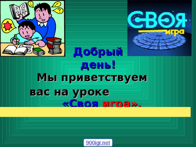  Добрый день!  Мы приветствуем   вас на уроке  «Своя  игра». 900igr.net 