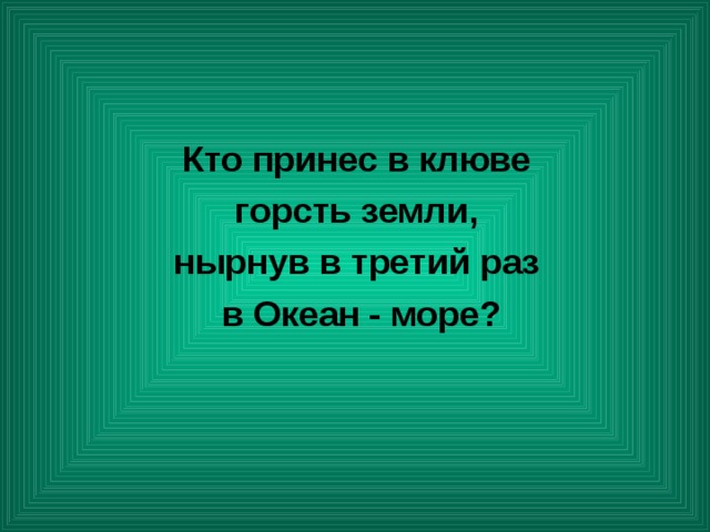 Кто принес в клюве горсть земли, нырнув в третий раз в Океан - море? 