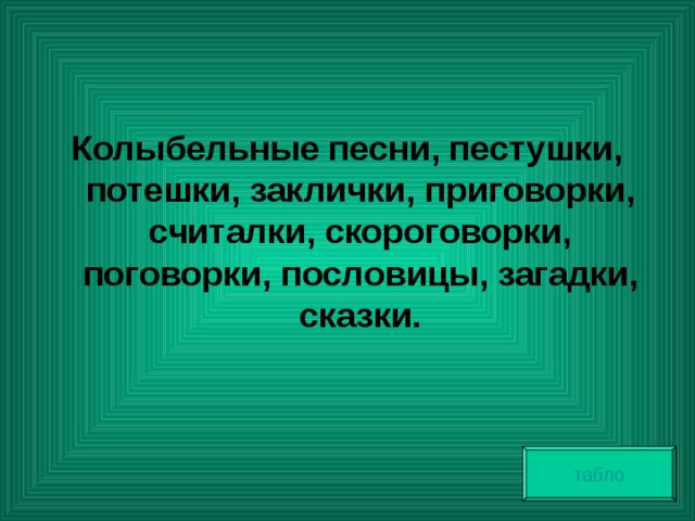 Колыбельные песни, пестушки, потешки, заклички, приговорки, считалки, скороговорки, поговорки, пословицы, загадки, сказки. табло 