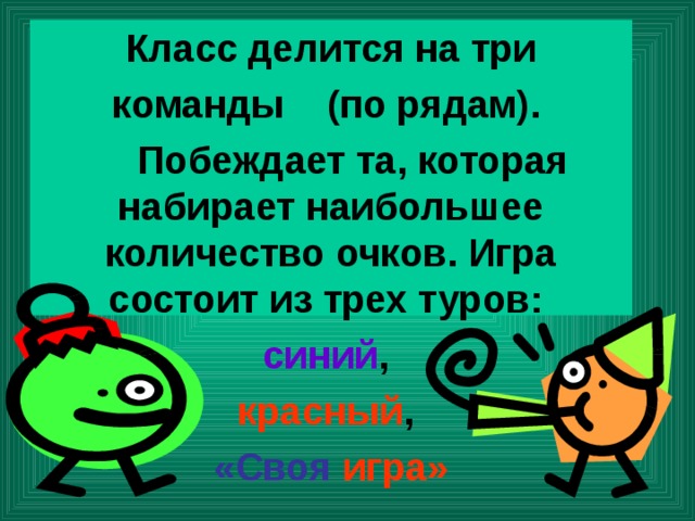 Класс делится на три  команды (по рядам).  Побеждает та, которая набирает наибольшее количество очков. Игра состоит из трех туров: синий , красный , «Своя  игра»  