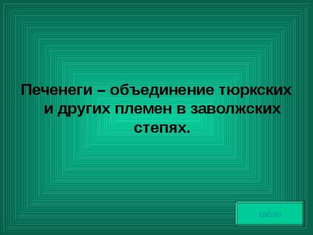  Печенеги – объединение тюркских и других племен в заволжских степях. табло 