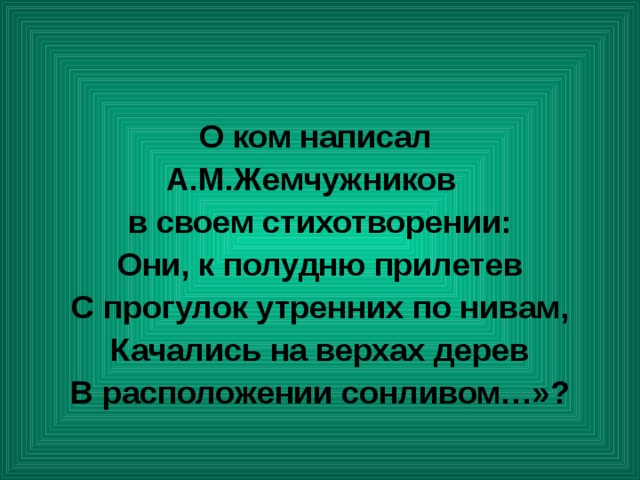 О ком написал А.М.Жемчужников в своем стихотворении: Они, к полудню прилетев С прогулок утренних по нивам, Качались на верхах дерев В расположении сонливом…»? 