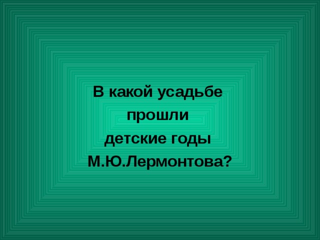  В какой усадьбе прошли детские годы М.Ю.Лермонтова? 