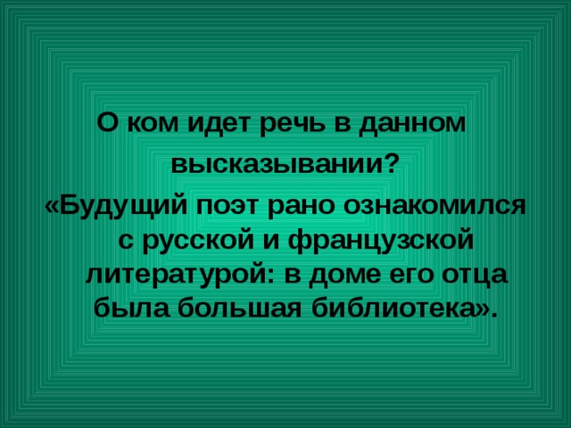 О ком идет речь в данном высказывании? «Будущий поэт рано ознакомился с русской и французской литературой: в доме его отца была большая библиотека». 
