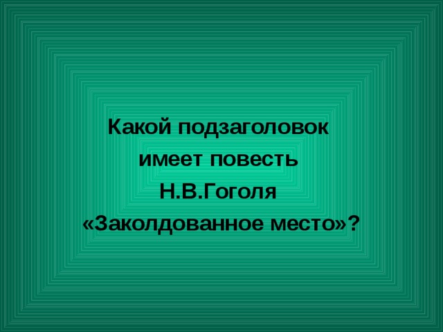  Какой подзаголовок имеет повесть Н.В.Гоголя «Заколдованное место»? 
