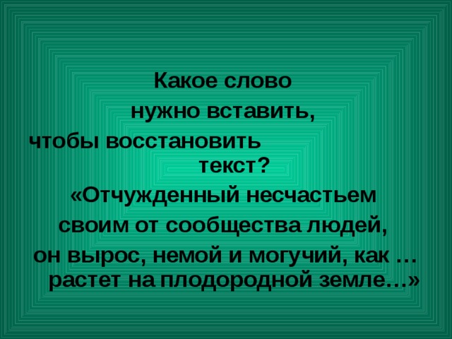 Какое слово нужно вставить, чтобы восстановить текст? «Отчужденный несчастьем своим от сообщества людей, он вырос, немой и могучий, как … растет на плодородной земле…» 