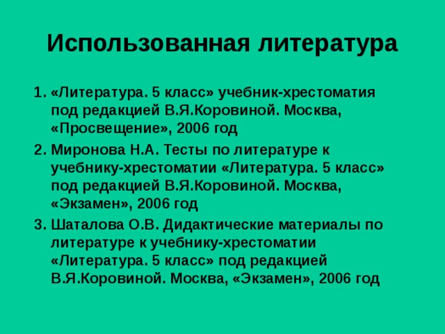 Использованная литература  1. «Литература. 5 класс» учебник-хрестоматия под редакцией В.Я.Коровиной. Москва, «Просвещение», 2006 год 2. Миронова Н.А. Тесты по литературе к учебнику-хрестоматии «Литература. 5 класс» под редакцией В.Я.Коровиной. Москва, «Экзамен», 2006 год 3. Шаталова О.В. Дидактические материалы по литературе к учебнику-хрестоматии «Литература. 5 класс» под редакцией В.Я.Коровиной. Москва, «Экзамен», 2006 год 