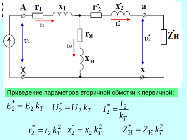 Схемой замещения - называется графическое изображение эл. цепи с помощью условных знаков существенных электрических параметров цепи и их взаимосвязь. * Схема замещения * * I 2 I 1 I 2 I 1 * * U 2 U 1 I 2 I м ~U 2 ~ U1 U 2 Приведение параметров вторичной обмотки к первичной: 