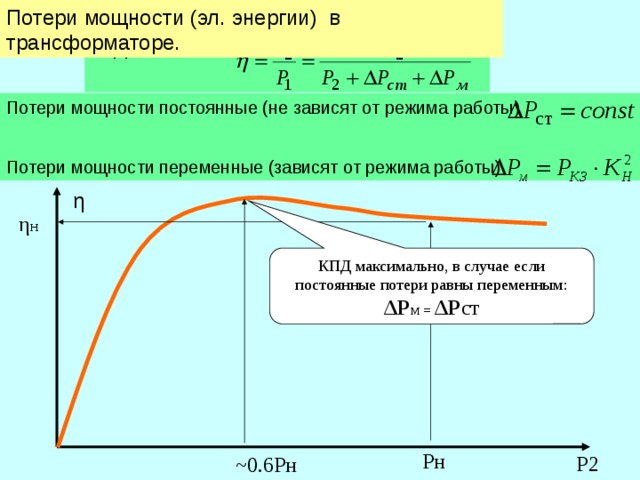 Потери мощности (эл. энергии) в трансформаторе. КПД машины: Потери мощности постоянные (не зависят от режима работы) Потери мощности переменные (зависят от режима работы) η η н КПД максимально, в случае если постоянные потери равны переменным: ΔР м =  ΔР ст Рн Р2 ~0.6Рн 