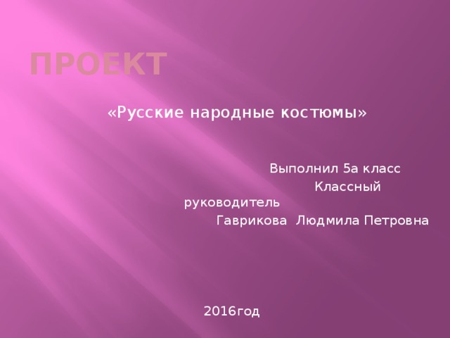 проект  «Русские народные костюмы»  Выполнил 5а класс  Классный руководитель  Гаврикова Людмила Петровна 2016год 